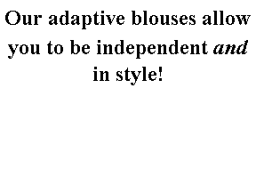 Text Box: Our adaptive blouses allow you to be independent and in style! 